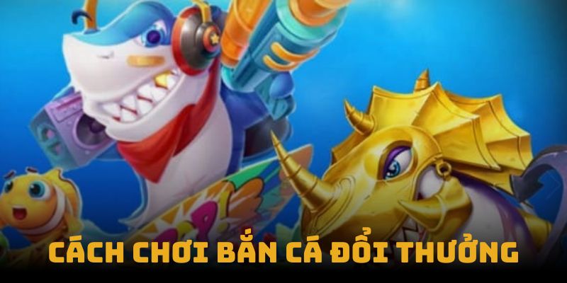 Cách Chơi Bắn Cá Đổi Thưởng